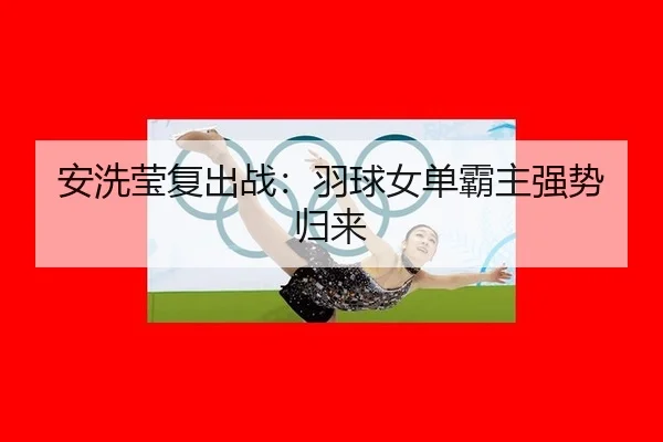 安洗莹复出战：羽球女单霸主强势归来