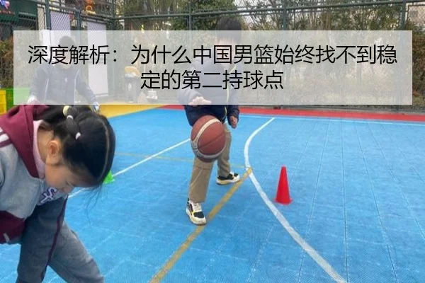 深度解析：为什么中国男篮始终找不到稳定的第二持球点